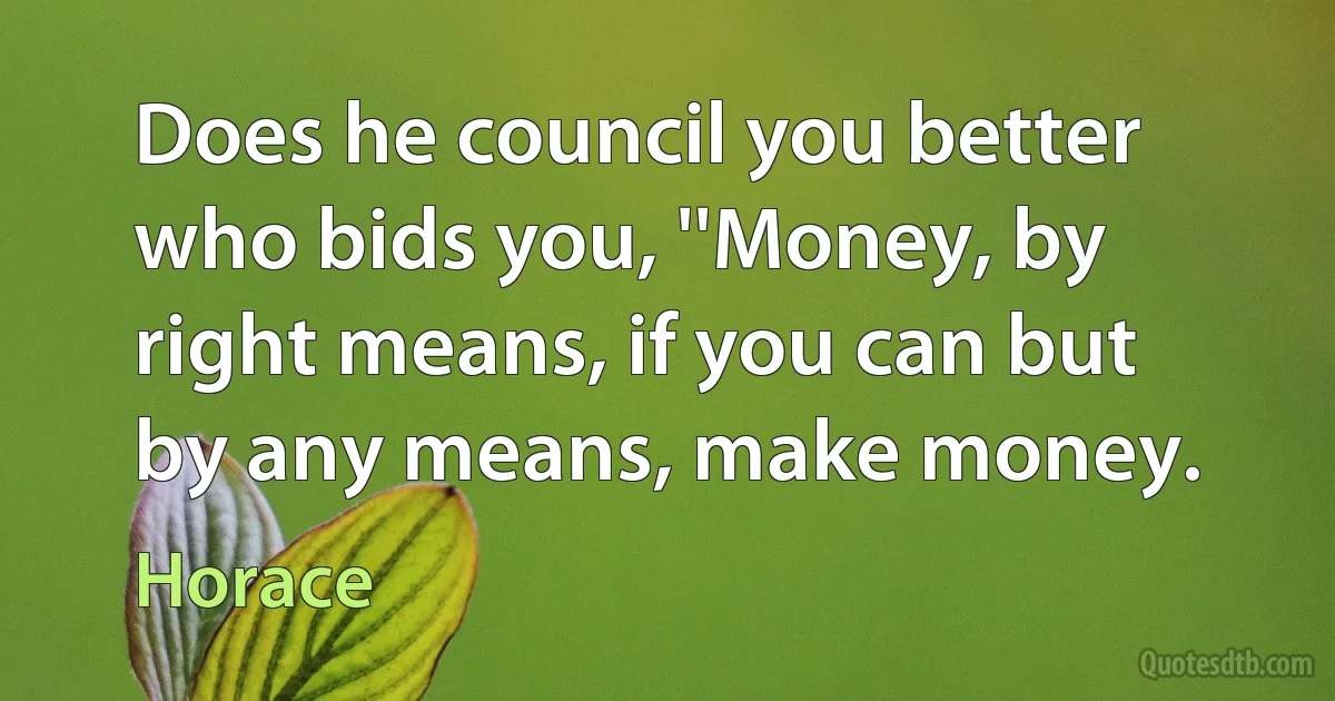 Does he council you better who bids you, ''Money, by right means, if you can but by any means, make money. (Horace)