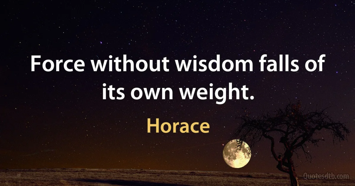 Force without wisdom falls of its own weight. (Horace)