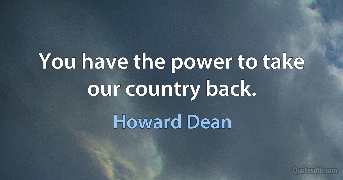 You have the power to take our country back. (Howard Dean)