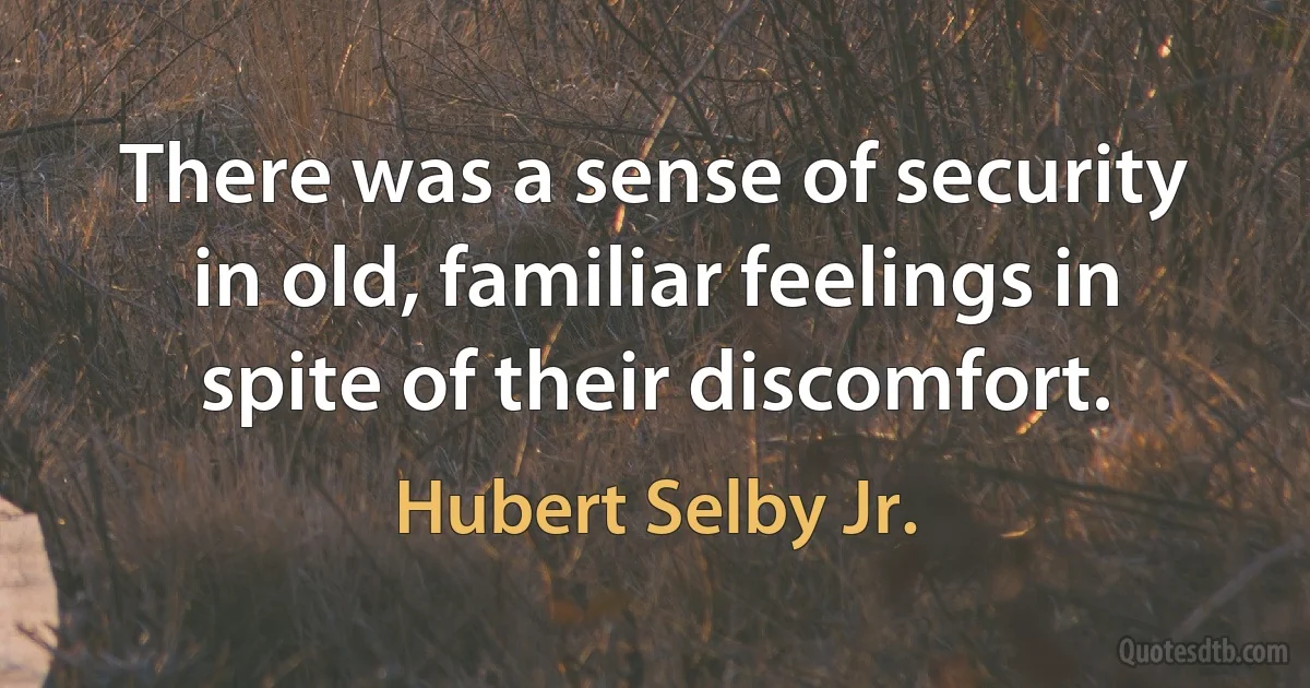 There was a sense of security in old, familiar feelings in spite of their discomfort. (Hubert Selby Jr.)