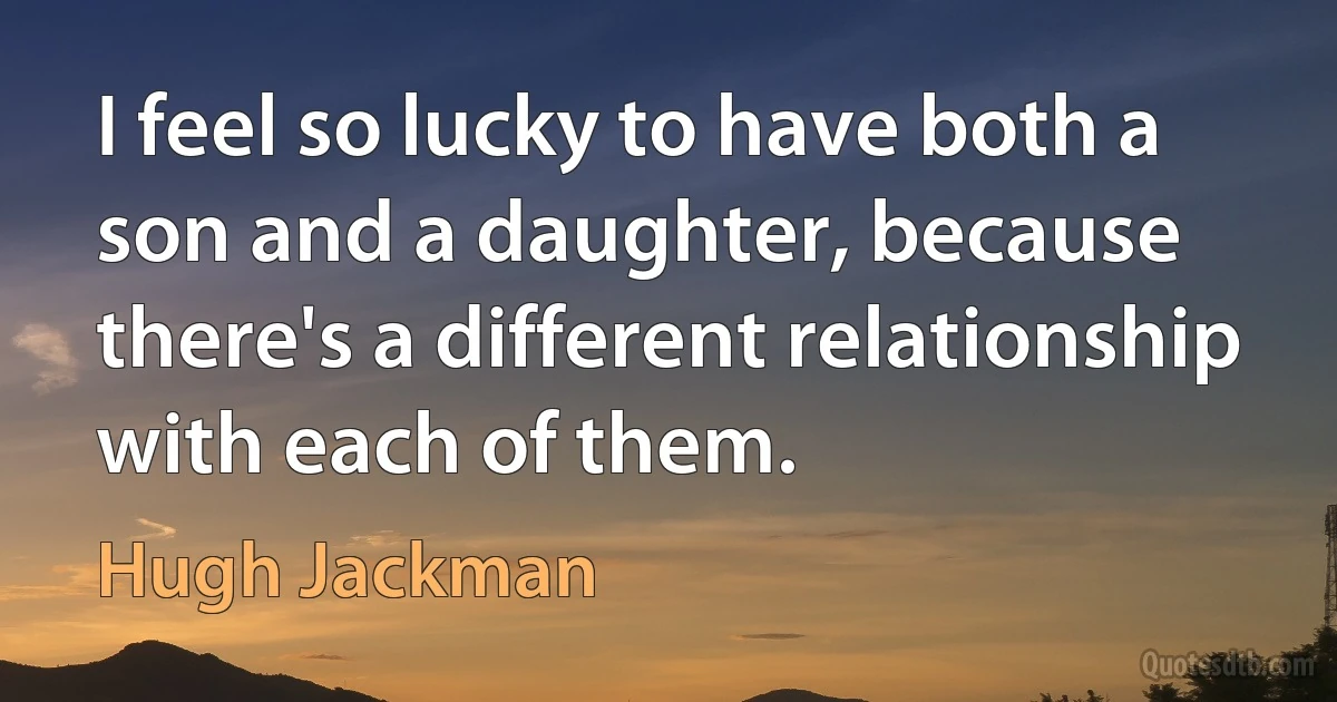 I feel so lucky to have both a son and a daughter, because there's a different relationship with each of them. (Hugh Jackman)