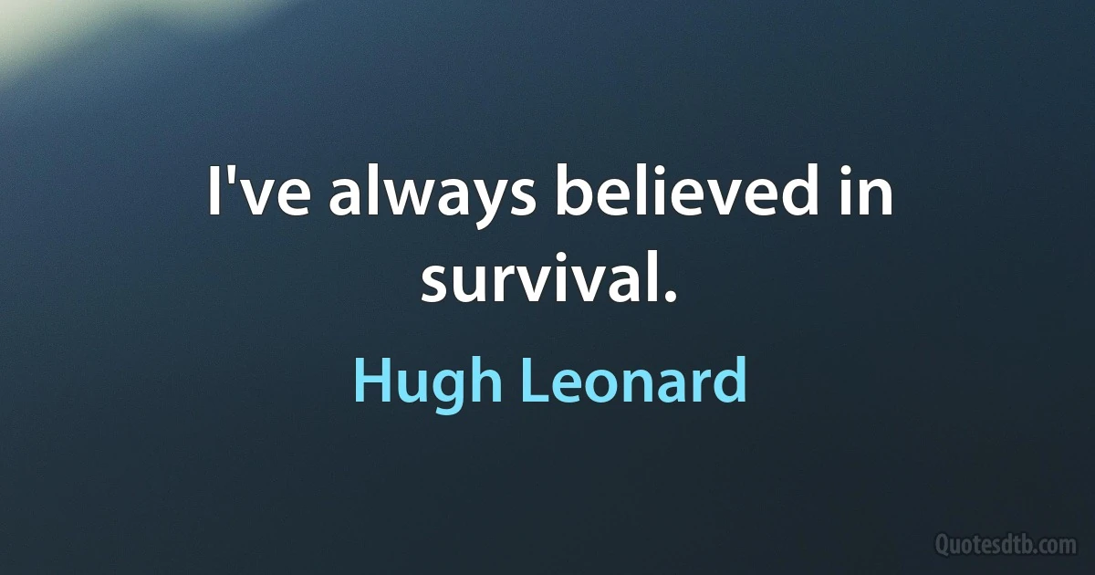 I've always believed in survival. (Hugh Leonard)