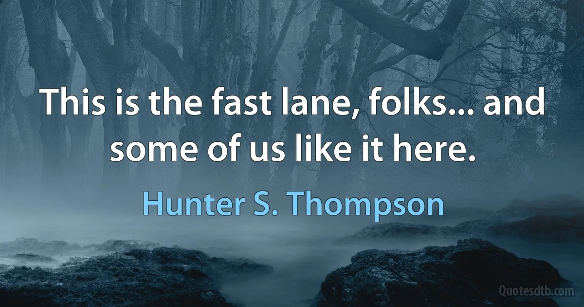 This is the fast lane, folks... and some of us like it here. (Hunter S. Thompson)