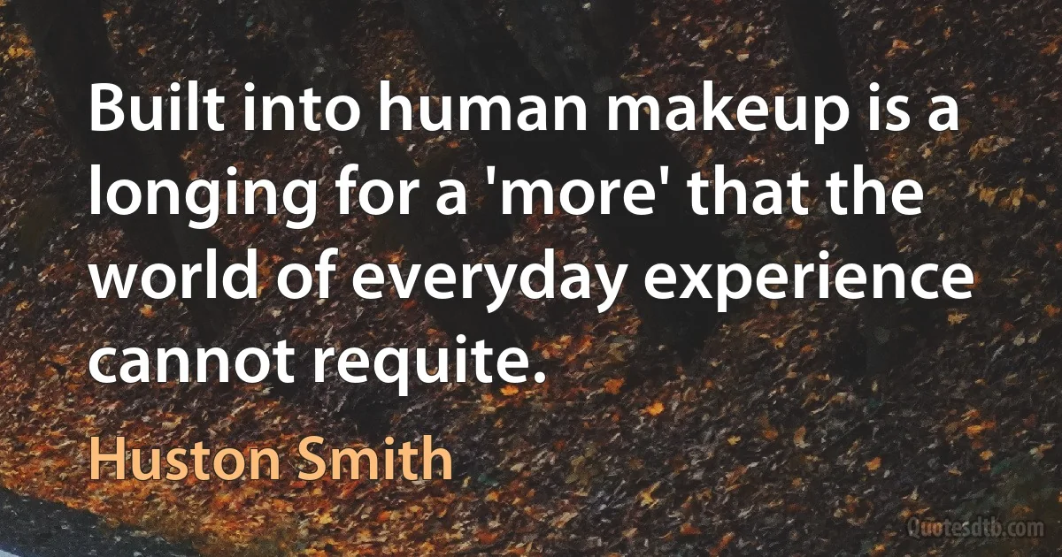 Built into human makeup is a longing for a 'more' that the world of everyday experience cannot requite. (Huston Smith)