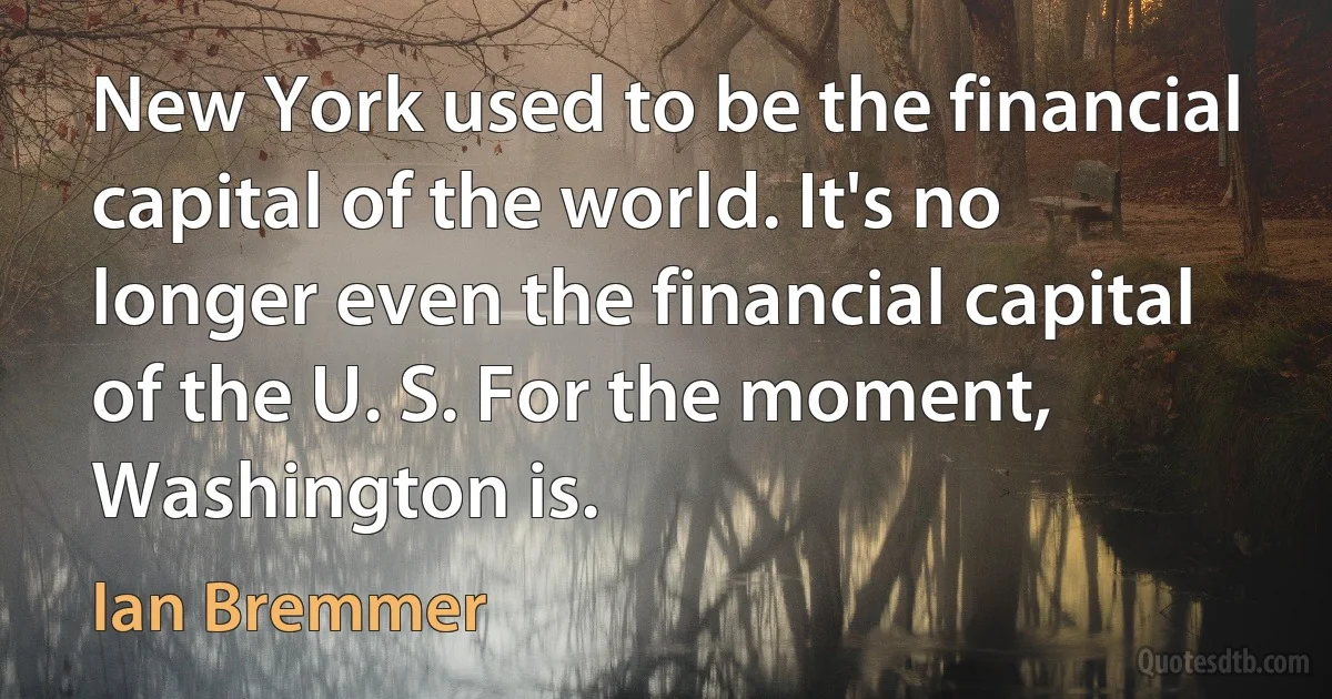 New York used to be the financial capital of the world. It's no longer even the financial capital of the U. S. For the moment, Washington is. (Ian Bremmer)