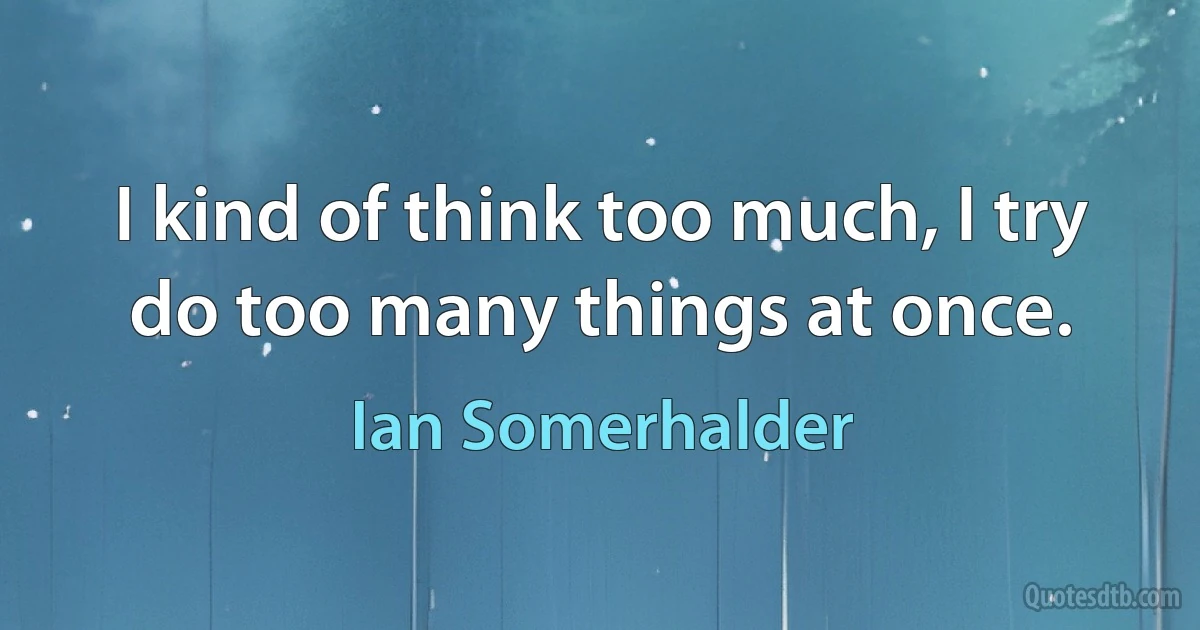 I kind of think too much, I try do too many things at once. (Ian Somerhalder)