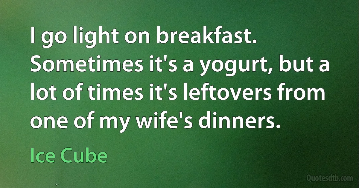 I go light on breakfast. Sometimes it's a yogurt, but a lot of times it's leftovers from one of my wife's dinners. (Ice Cube)