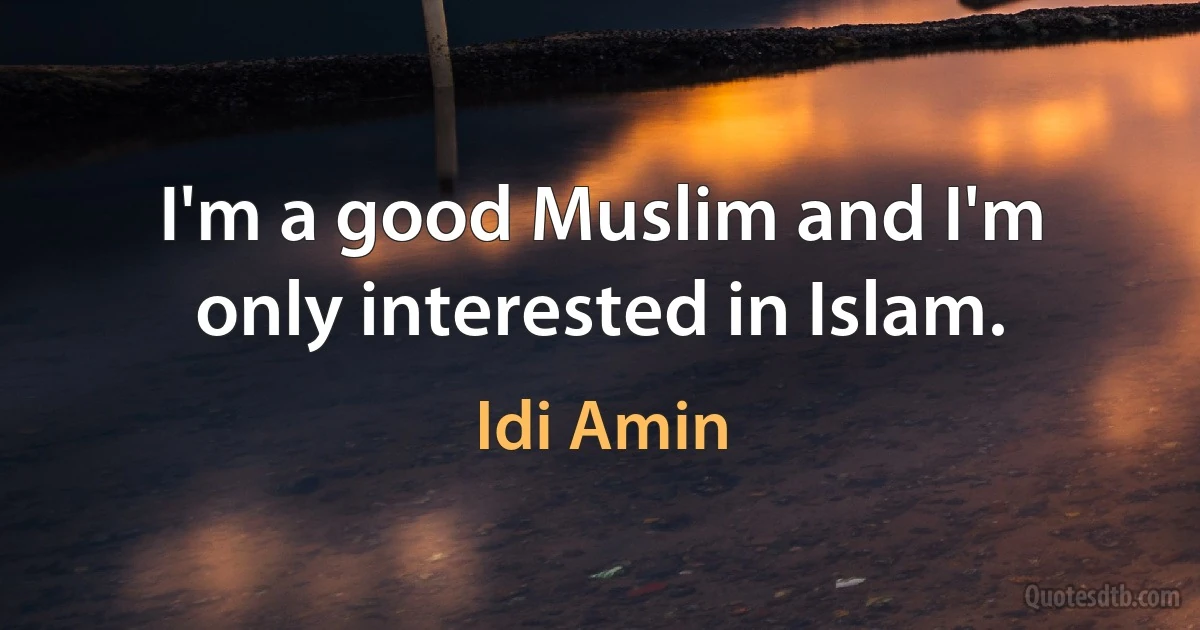 I'm a good Muslim and I'm only interested in Islam. (Idi Amin)