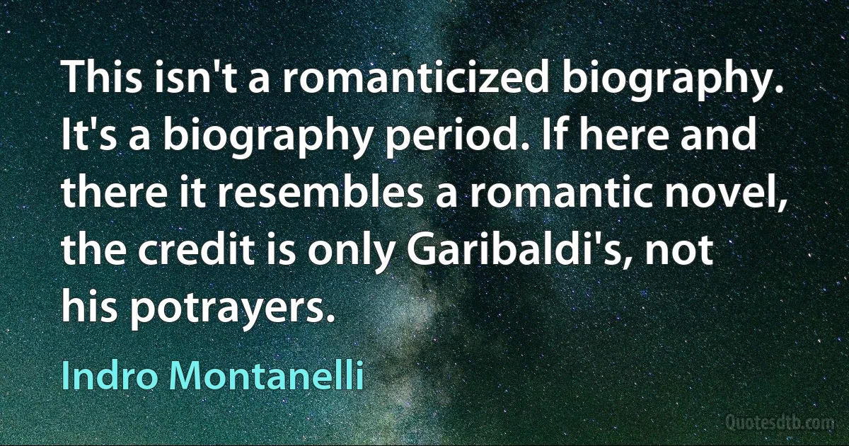 This isn't a romanticized biography. It's a biography period. If here and there it resembles a romantic novel, the credit is only Garibaldi's, not his potrayers. (Indro Montanelli)