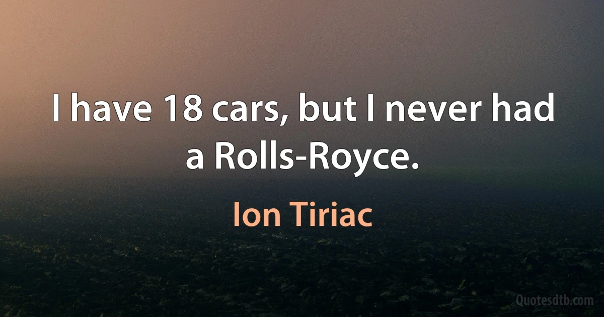 I have 18 cars, but I never had a Rolls-Royce. (Ion Tiriac)