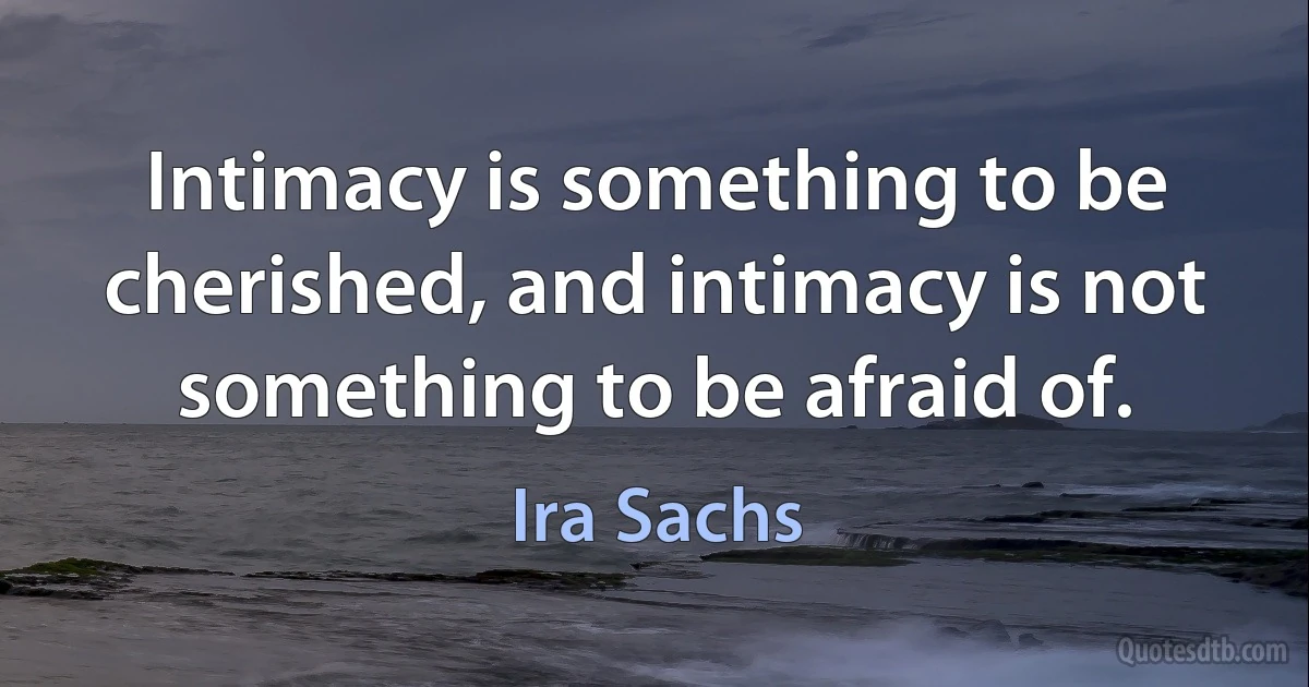 Intimacy is something to be cherished, and intimacy is not something to be afraid of. (Ira Sachs)