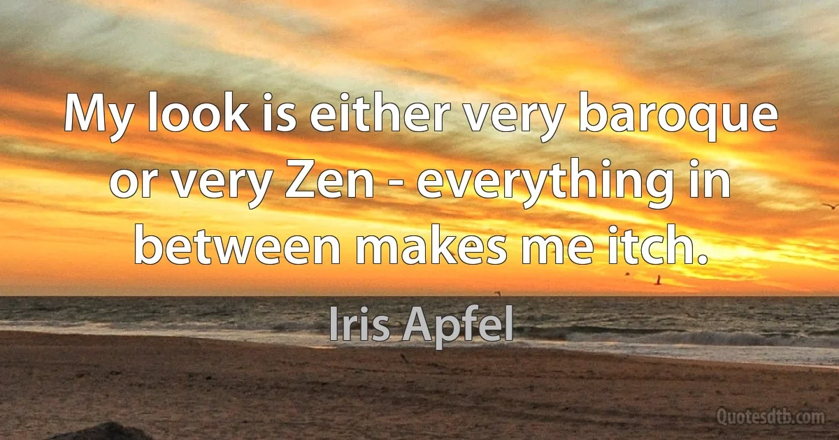 My look is either very baroque or very Zen - everything in between makes me itch. (Iris Apfel)