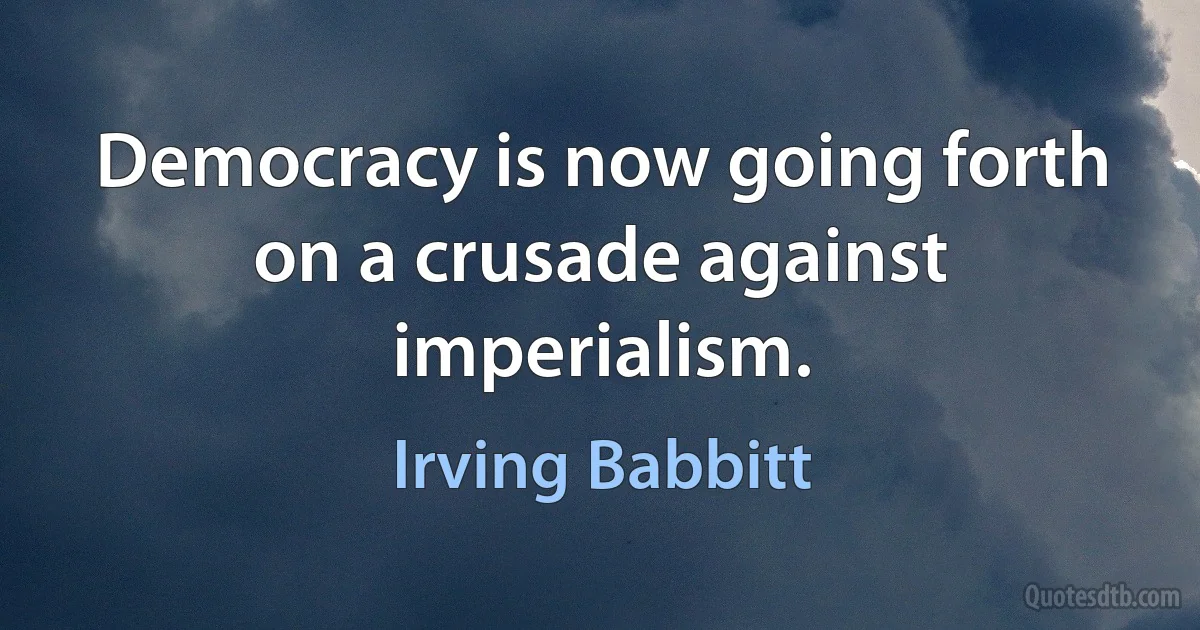 Democracy is now going forth on a crusade against imperialism. (Irving Babbitt)