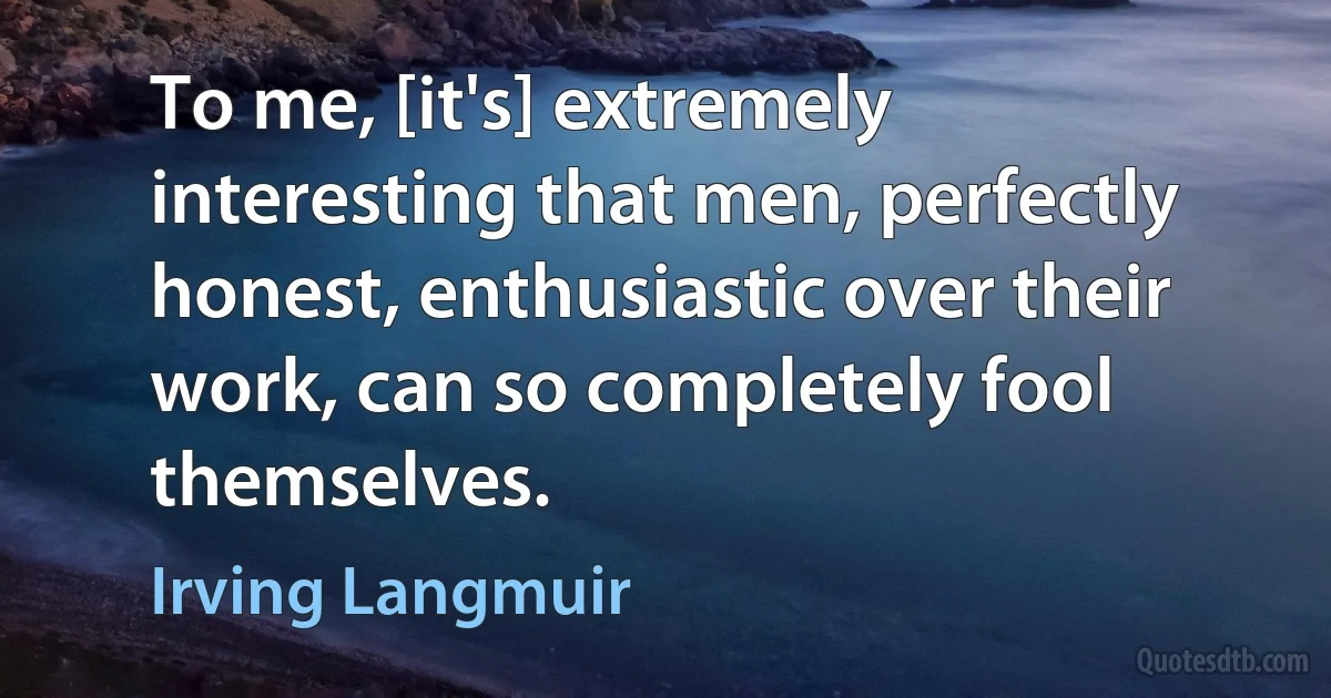 To me, [it's] extremely interesting that men, perfectly honest, enthusiastic over their work, can so completely fool themselves. (Irving Langmuir)