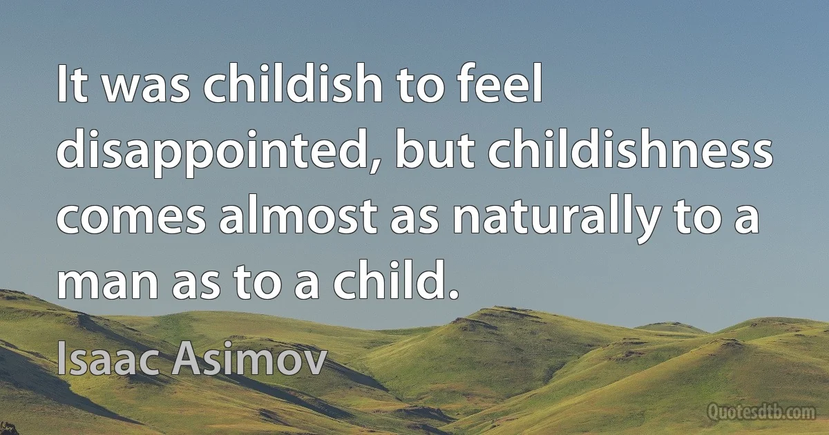 It was childish to feel disappointed, but childishness comes almost as naturally to a man as to a child. (Isaac Asimov)