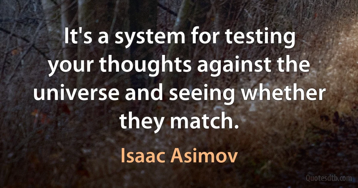 It's a system for testing your thoughts against the universe and seeing whether they match. (Isaac Asimov)