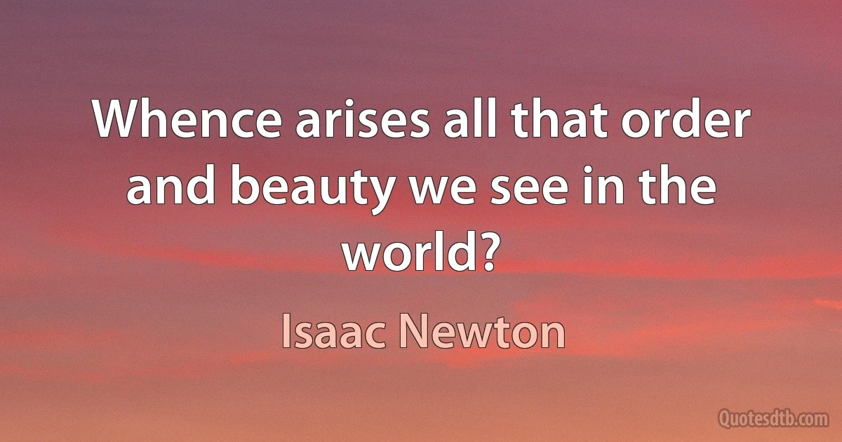 Whence arises all that order and beauty we see in the world? (Isaac Newton)