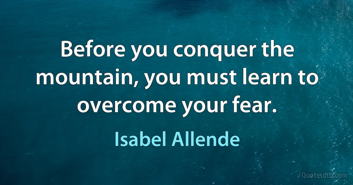 Before you conquer the mountain, you must learn to overcome your fear. (Isabel Allende)