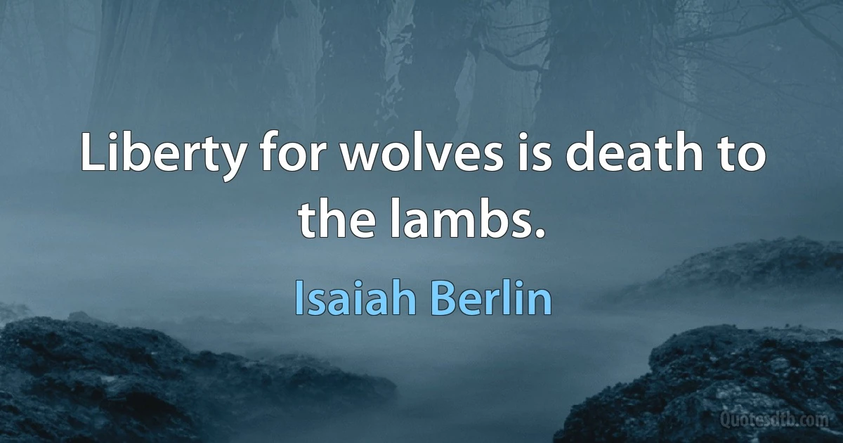 Liberty for wolves is death to the lambs. (Isaiah Berlin)