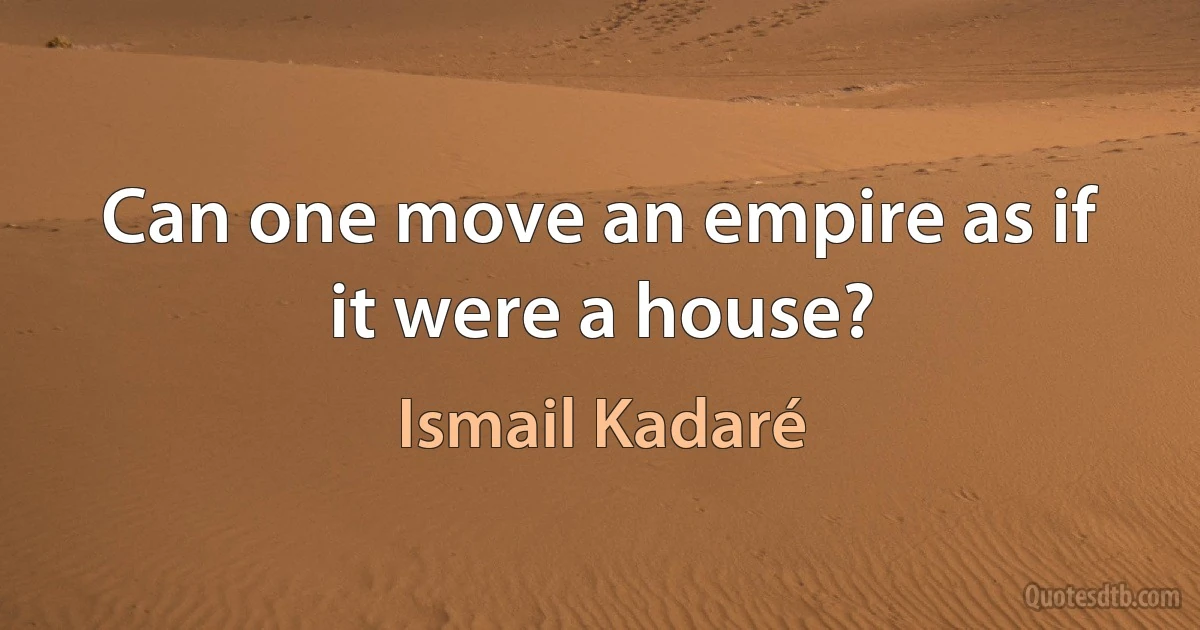 Can one move an empire as if it were a house? (Ismail Kadaré)