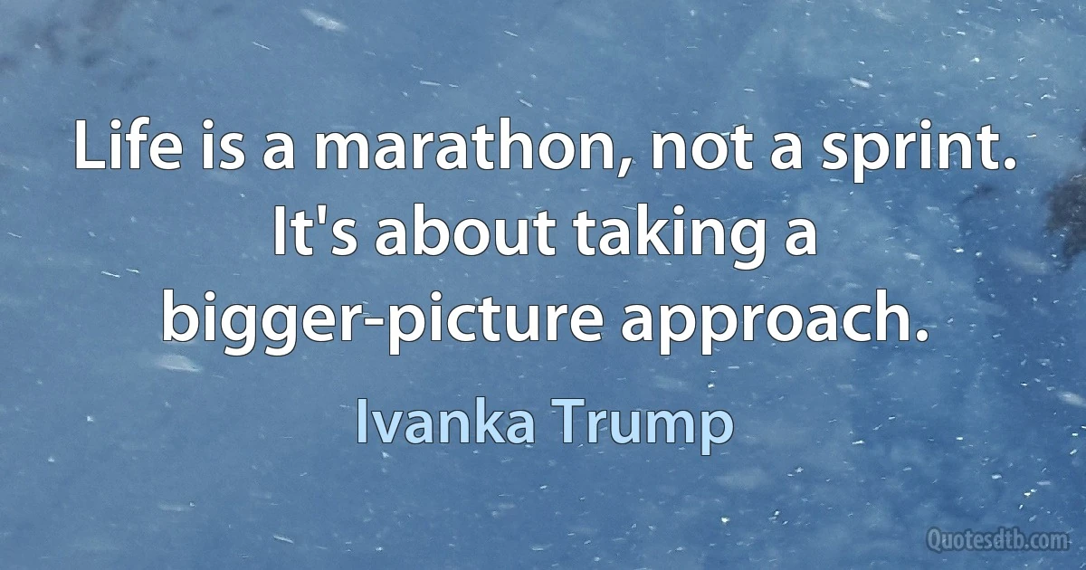 Life is a marathon, not a sprint. It's about taking a bigger-picture approach. (Ivanka Trump)