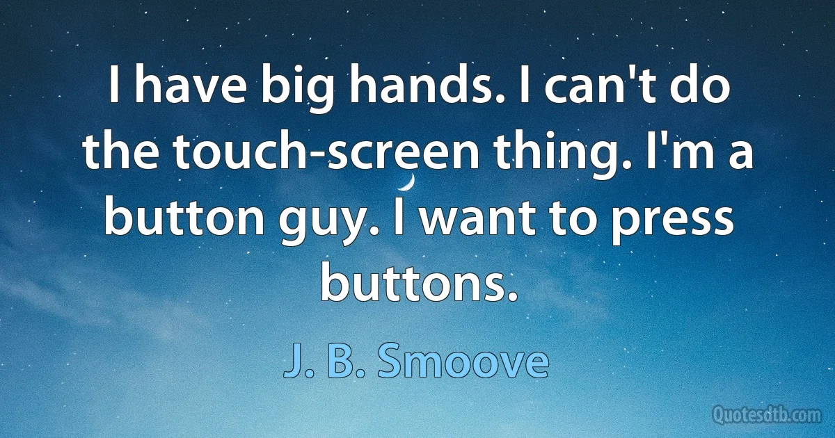 I have big hands. I can't do the touch-screen thing. I'm a button guy. I want to press buttons. (J. B. Smoove)