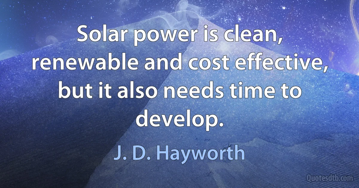 Solar power is clean, renewable and cost effective, but it also needs time to develop. (J. D. Hayworth)