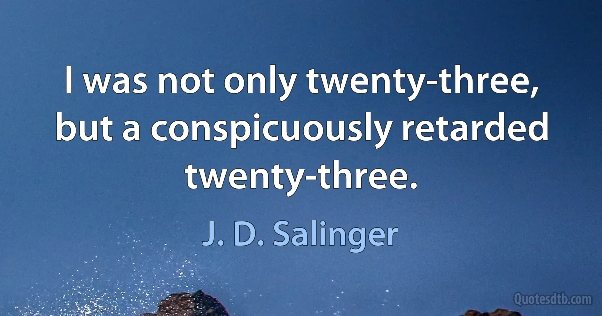 I was not only twenty-three, but a conspicuously retarded twenty-three. (J. D. Salinger)