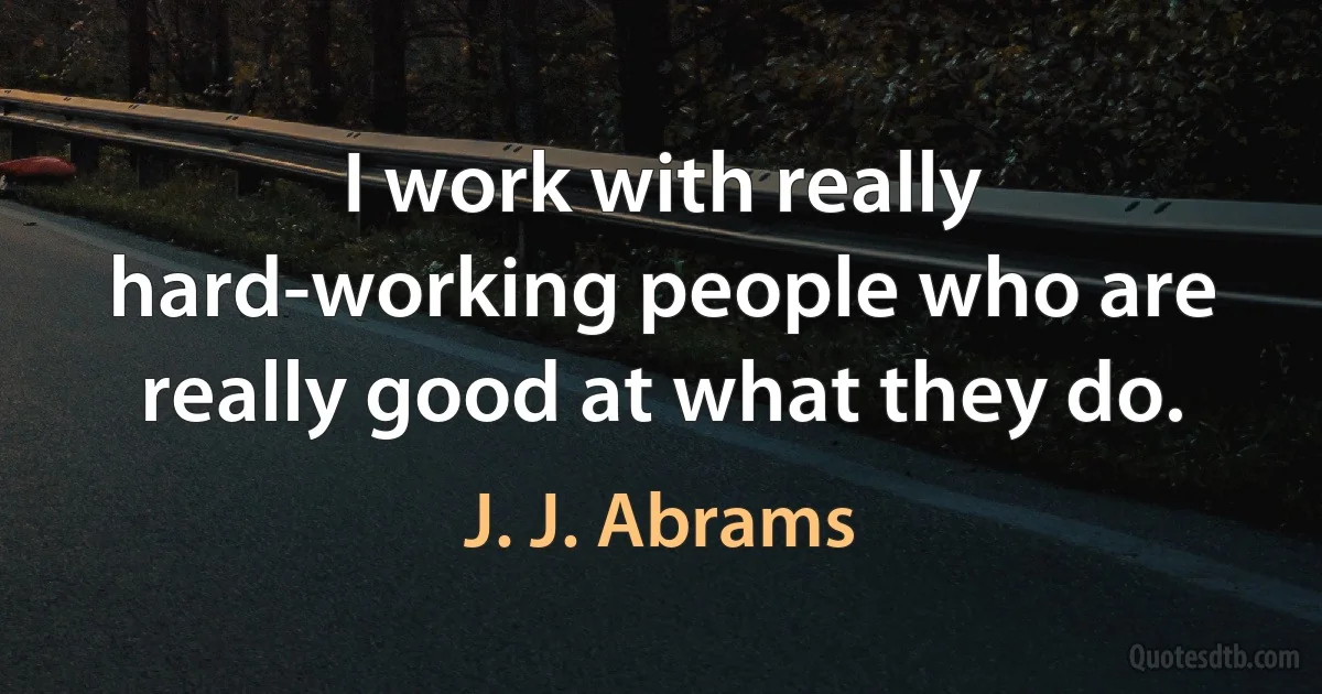 I work with really hard-working people who are really good at what they do. (J. J. Abrams)