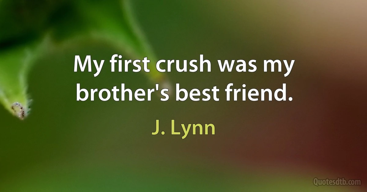 My first crush was my brother's best friend. (J. Lynn)