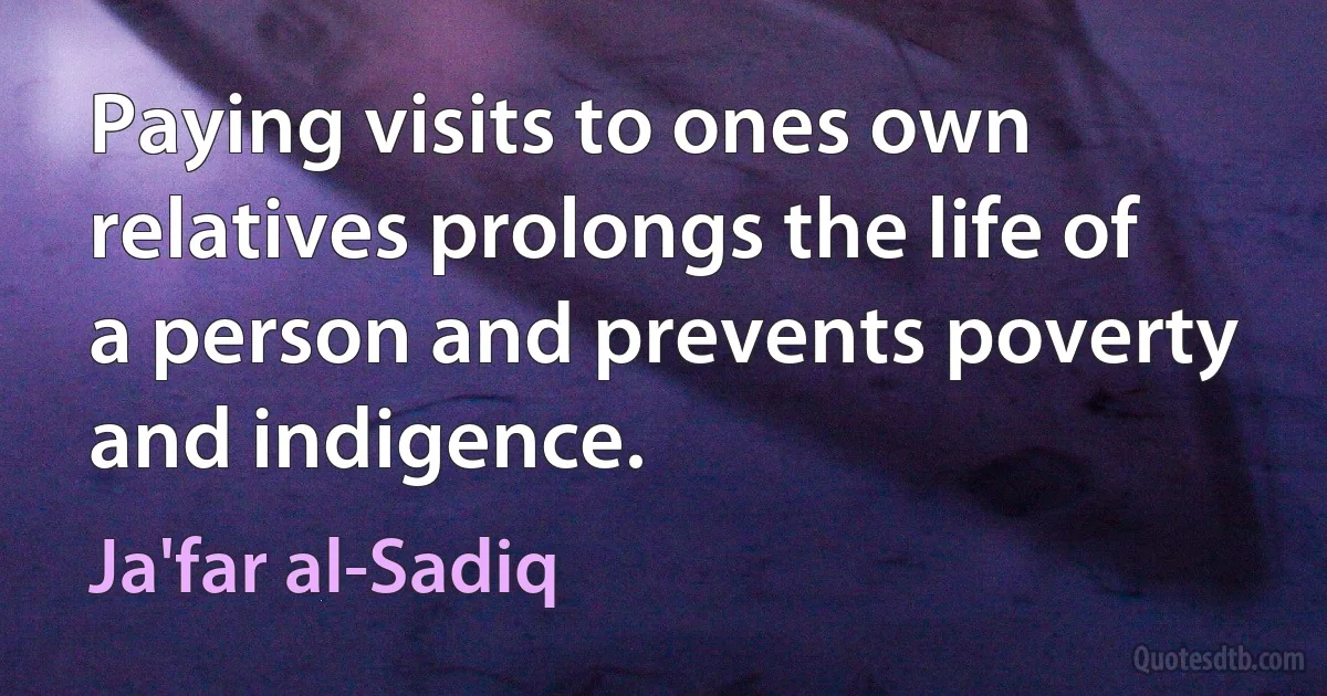 Paying visits to ones own relatives prolongs the life of a person and prevents poverty and indigence. (Ja'far al-Sadiq)