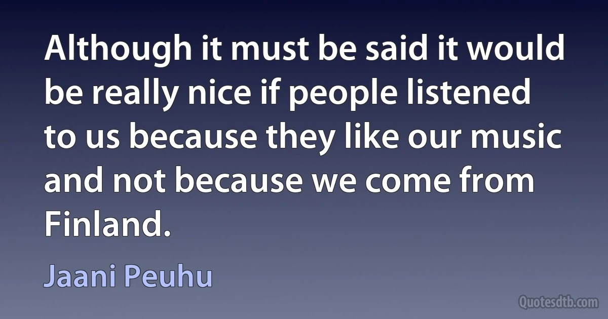 Although it must be said it would be really nice if people listened to us because they like our music and not because we come from Finland. (Jaani Peuhu)