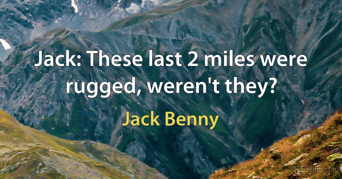 Jack: These last 2 miles were rugged, weren't they? (Jack Benny)