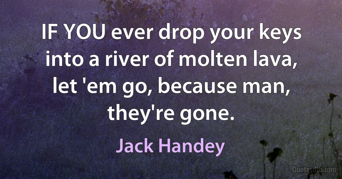 IF YOU ever drop your keys into a river of molten lava, let 'em go, because man, they're gone. (Jack Handey)