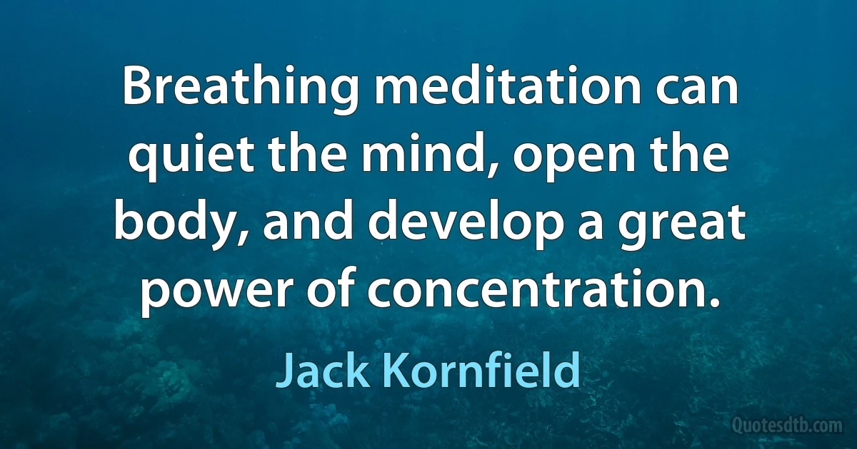 Breathing meditation can quiet the mind, open the body, and develop a great power of concentration. (Jack Kornfield)