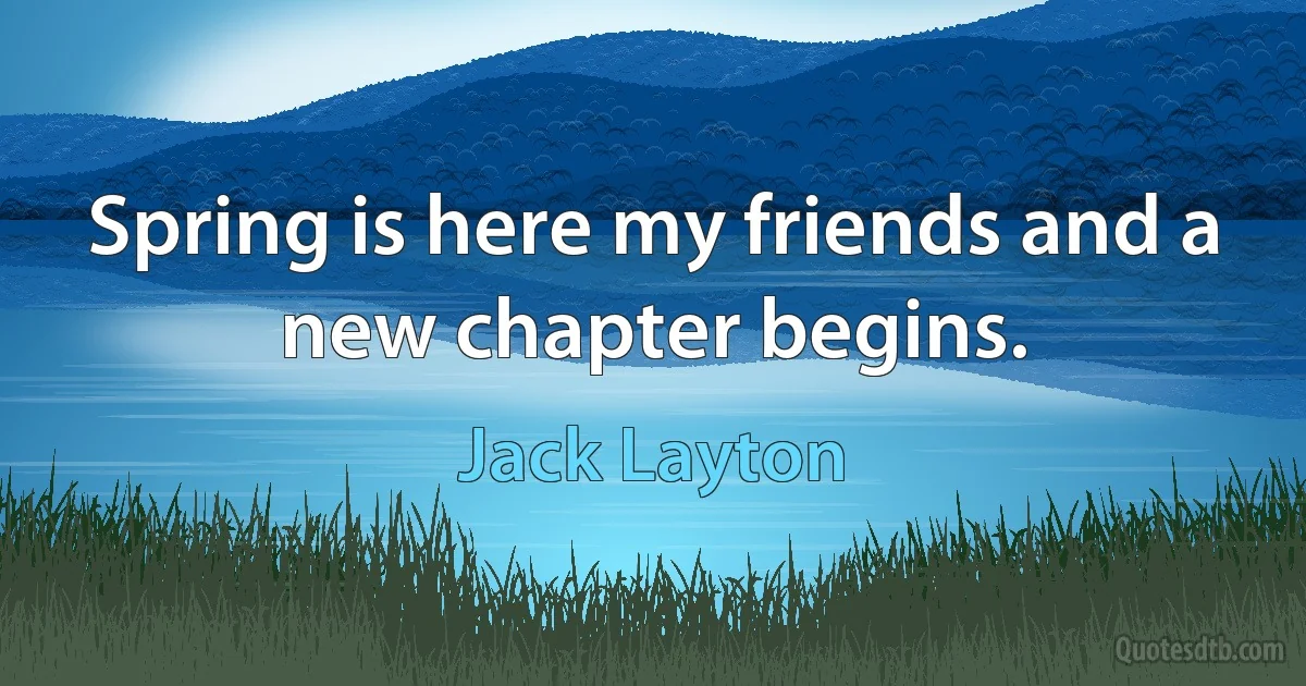 Spring is here my friends and a new chapter begins. (Jack Layton)