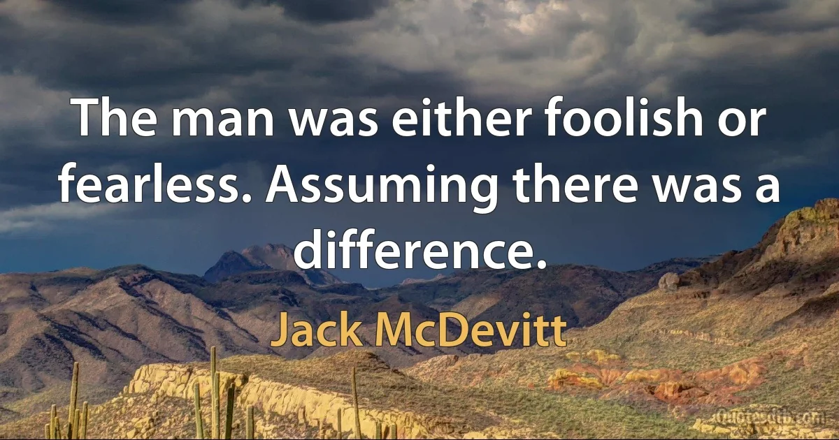 The man was either foolish or fearless. Assuming there was a difference. (Jack McDevitt)