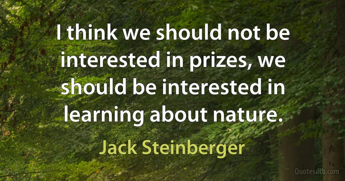 I think we should not be interested in prizes, we should be interested in learning about nature. (Jack Steinberger)