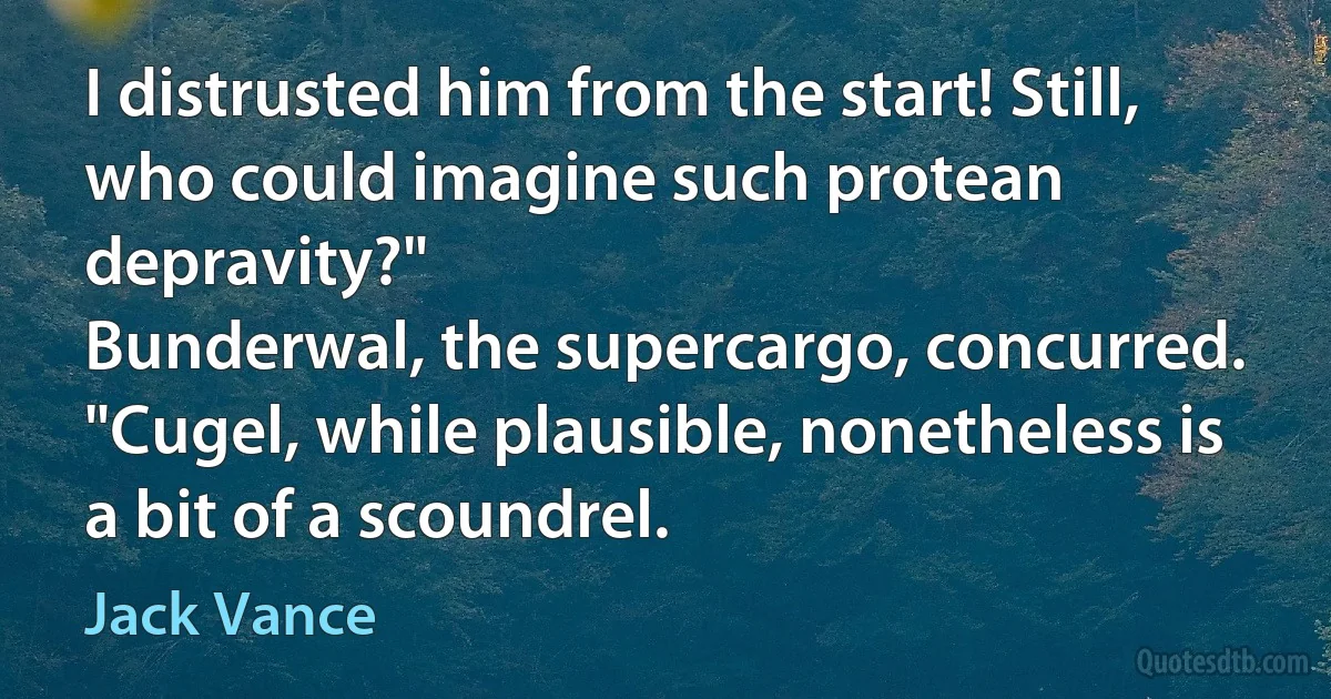 I distrusted him from the start! Still, who could imagine such protean depravity?"
Bunderwal, the supercargo, concurred. "Cugel, while plausible, nonetheless is a bit of a scoundrel. (Jack Vance)