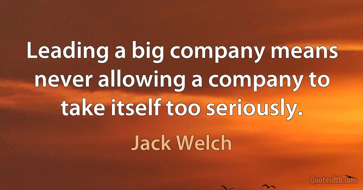 Leading a big company means never allowing a company to take itself too seriously. (Jack Welch)