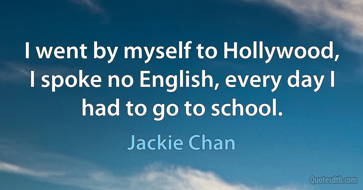 I went by myself to Hollywood, I spoke no English, every day I had to go to school. (Jackie Chan)