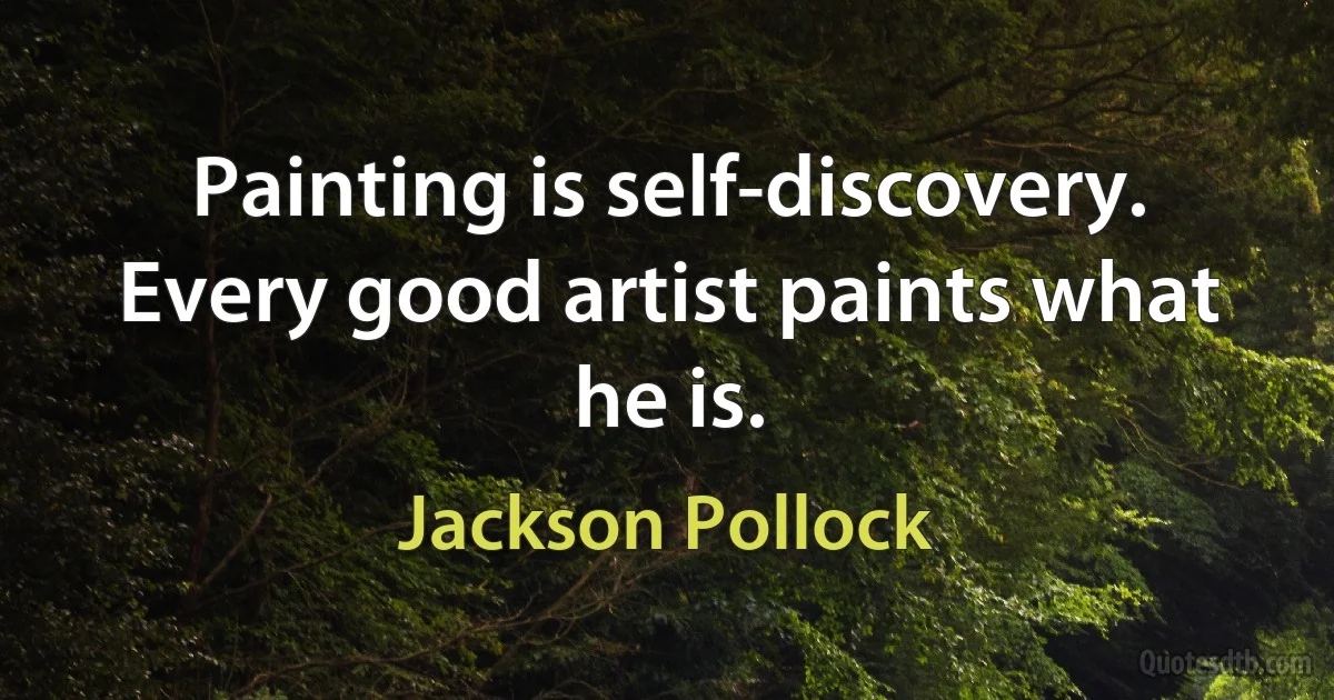 Painting is self-discovery. Every good artist paints what he is. (Jackson Pollock)