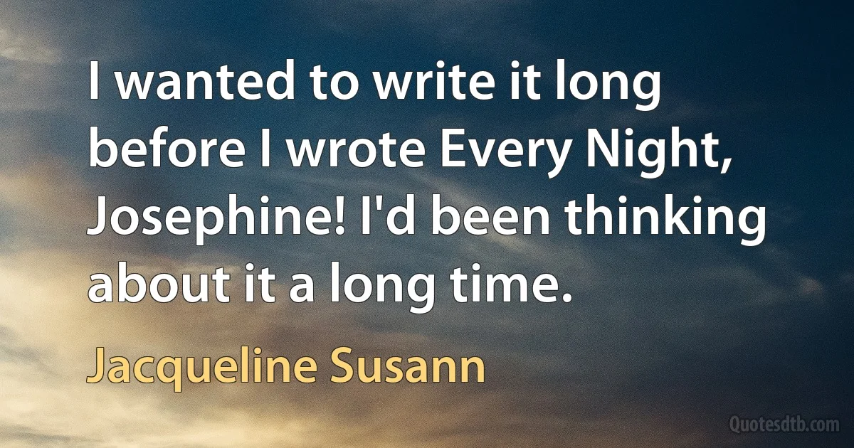 I wanted to write it long before I wrote Every Night, Josephine! I'd been thinking about it a long time. (Jacqueline Susann)