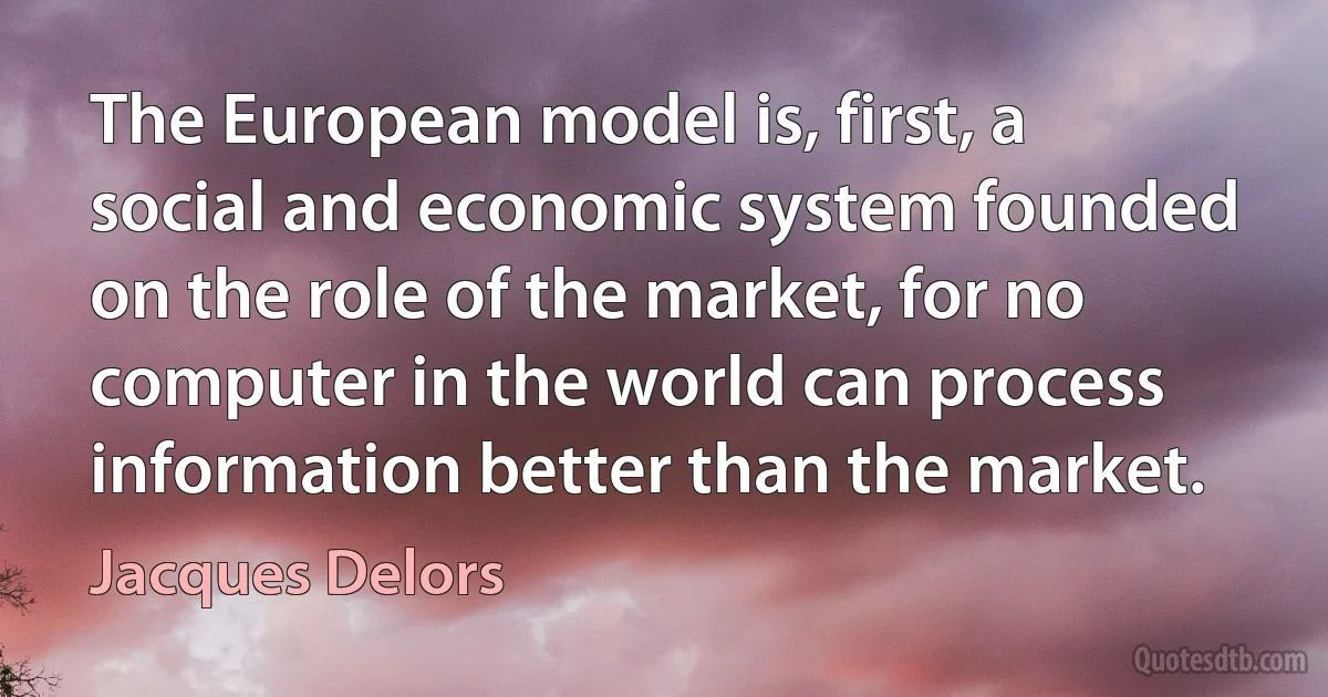 The European model is, first, a social and economic system founded on the role of the market, for no computer in the world can process information better than the market. (Jacques Delors)