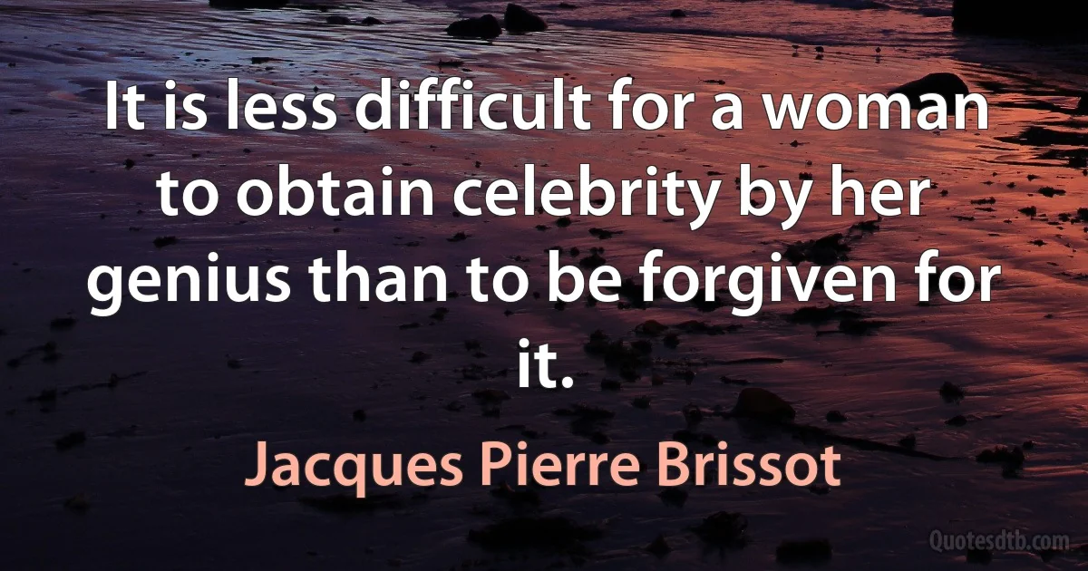 It is less difficult for a woman to obtain celebrity by her genius than to be forgiven for it. (Jacques Pierre Brissot)