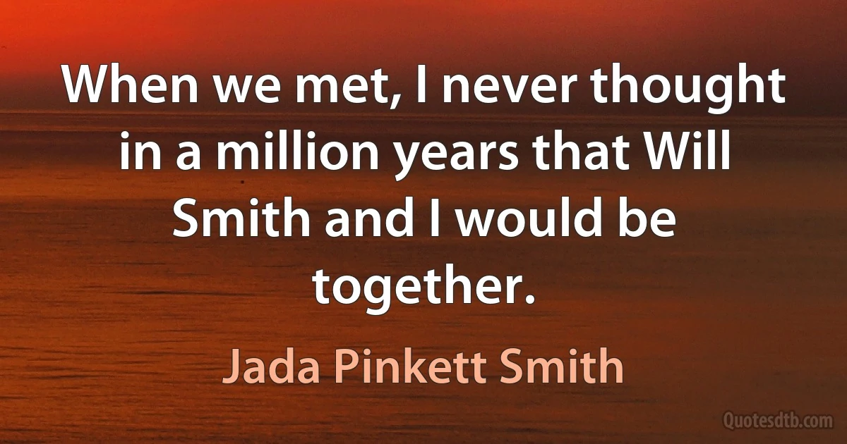 When we met, I never thought in a million years that Will Smith and I would be together. (Jada Pinkett Smith)