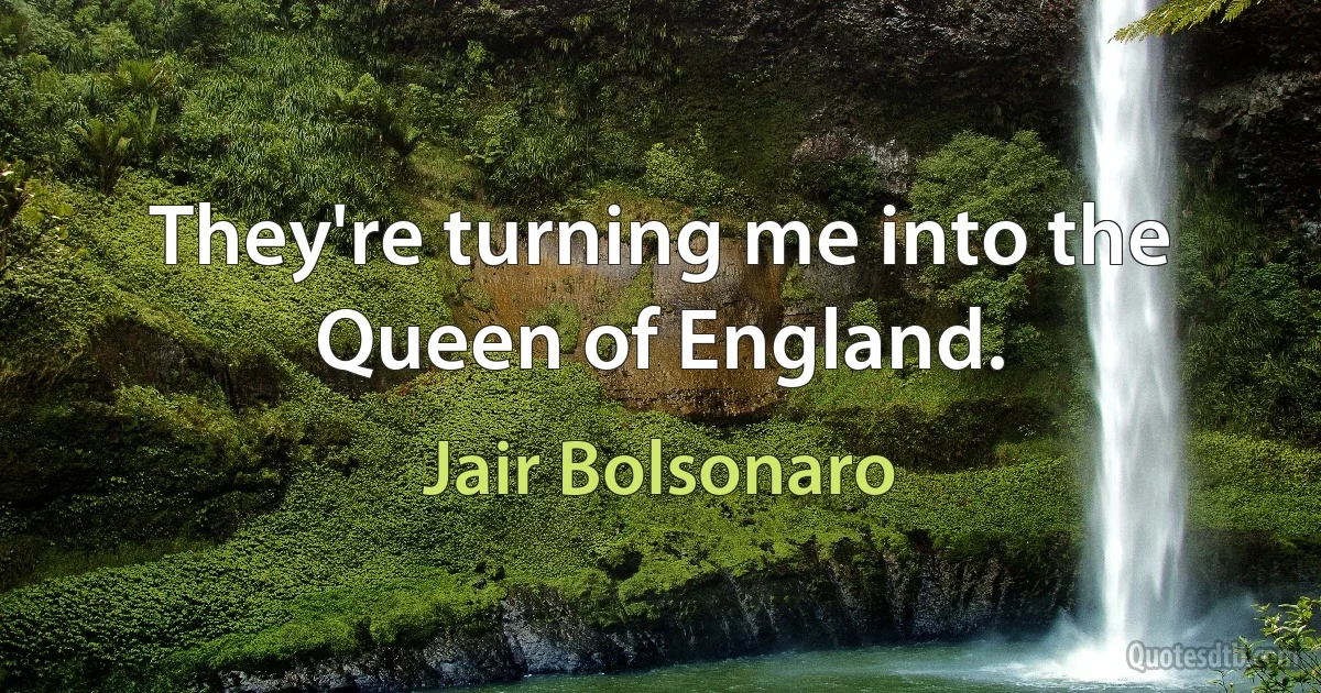 They're turning me into the Queen of England. (Jair Bolsonaro)