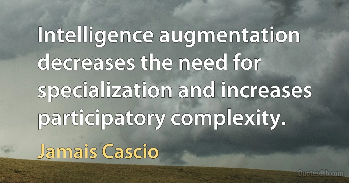 Intelligence augmentation decreases the need for specialization and increases participatory complexity. (Jamais Cascio)