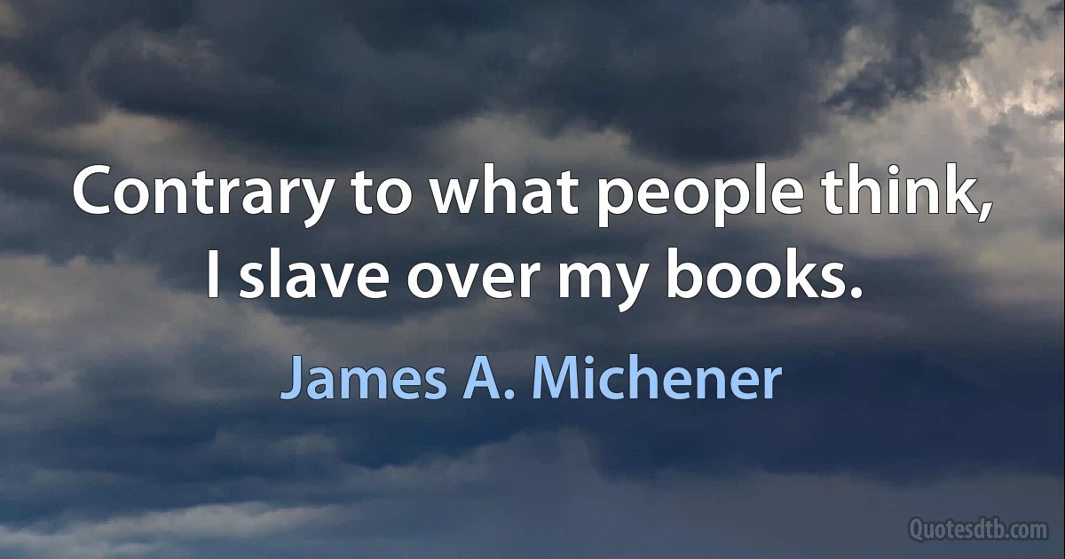 Contrary to what people think, I slave over my books. (James A. Michener)