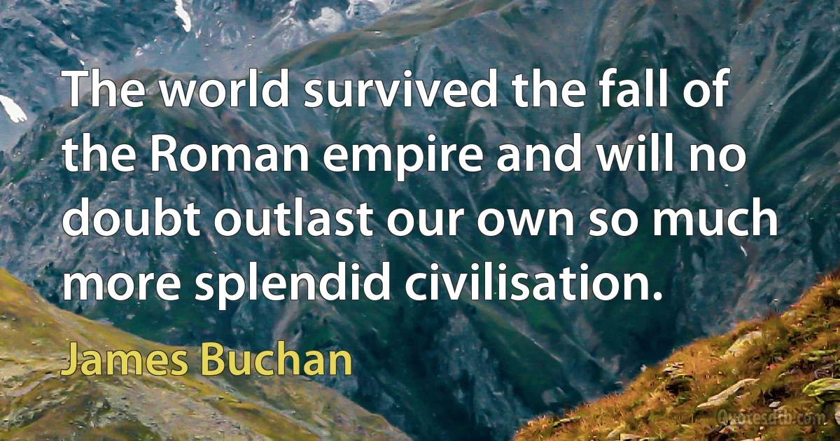 The world survived the fall of the Roman empire and will no doubt outlast our own so much more splendid civilisation. (James Buchan)